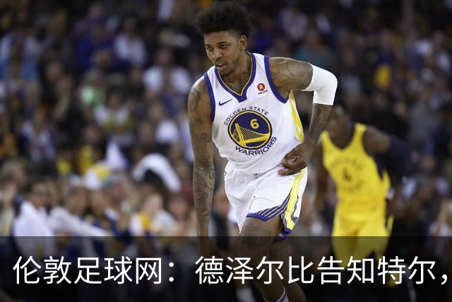 伦敦足球网：德泽尔比告知特尔，他下赛季将会得到重用